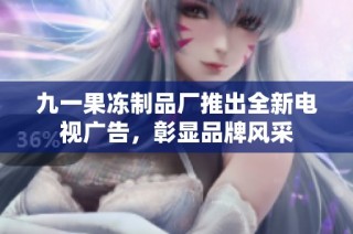 九一果冻制品厂推出全新电视广告，彰显品牌风采