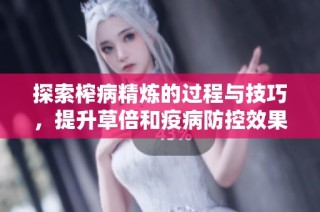 探索榨病精炼的过程与技巧，提升草倍和疫病防控效果
