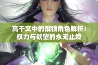 高干文中的饿狼角色解析：权力与欲望的永无止境