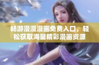 畅游漫漫漫画免费入口，轻松获取海量精彩漫画资源