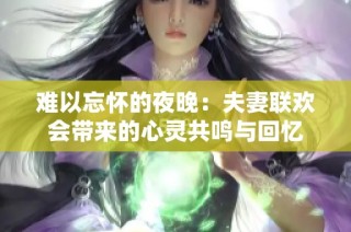 难以忘怀的夜晚：夫妻联欢会带来的心灵共鸣与回忆