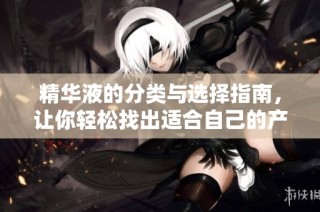 精华液的分类与选择指南，让你轻松找出适合自己的产品