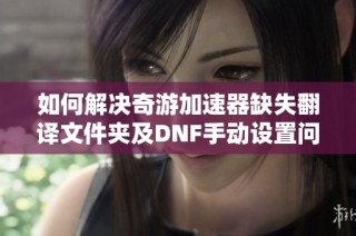 如何解决奇游加速器缺失翻译文件夹及DNF手动设置问题