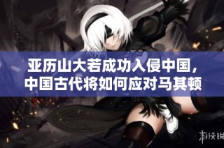 亚历山大若成功入侵中国，中国古代将如何应对马其顿军团