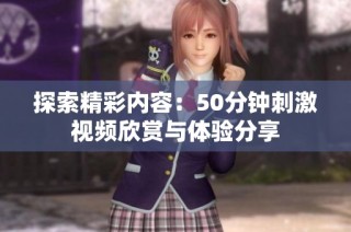 探索精彩内容：50分钟刺激视频欣赏与体验分享