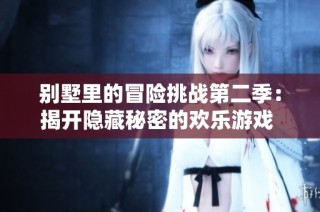 别墅里的冒险挑战第二季：揭开隐藏秘密的欢乐游戏  
