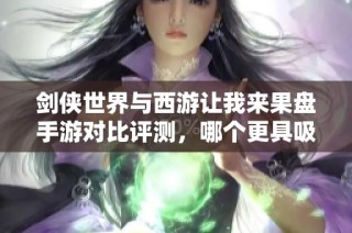剑侠世界与西游让我来果盘手游对比评测，哪个更具吸引力？