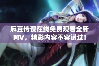 麻豆传谋在线免费观看全新MV，精彩内容不容错过！