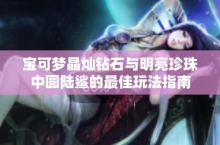 宝可梦晶灿钻石与明亮珍珠中圆陆鲨的最佳玩法指南