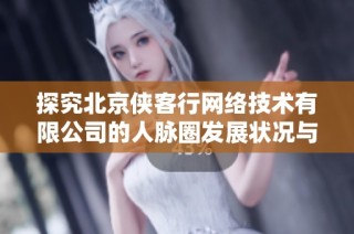 探究北京侠客行网络技术有限公司的人脉圈发展状况与脉友情况