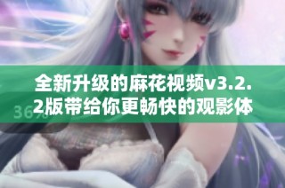 全新升级的麻花视频v3.2.2版带给你更畅快的观影体验