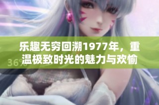 乐趣无穷回溯1977年，重温极致时光的魅力与欢愉