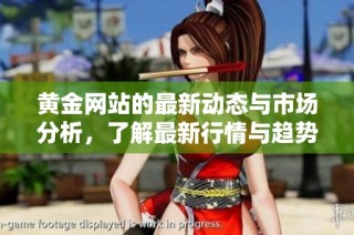 黄金网站的最新动态与市场分析，了解最新行情与趋势