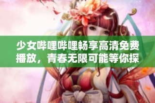少女哔哩哔哩畅享高清免费播放，青春无限可能等你探索