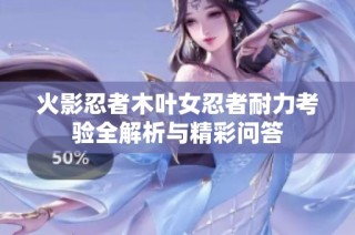火影忍者木叶女忍者耐力考验全解析与精彩问答