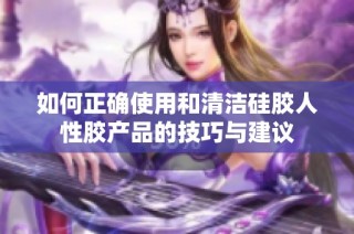 如何正确使用和清洁硅胶人性胶产品的技巧与建议