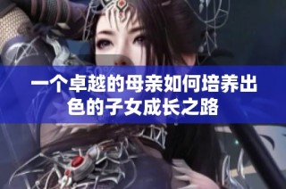 一个卓越的母亲如何培养出色的子女成长之路