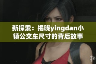 新探索：揭晓yingdan小镇公交车尺寸的背后故事