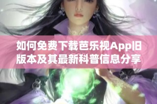 如何免费下载芭乐视App旧版本及其最新科普信息分享