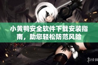 小黄鸭安全软件下载安装指南，助您轻松防范风险