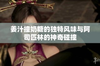 姜汁撞奶糖的独特风味与阿司匹林的神奇碰撞