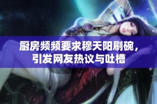 厨房频频要求穆天阳刷碗，引发网友热议与吐槽