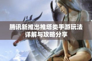 腾讯新推出推塔类手游玩法详解与攻略分享