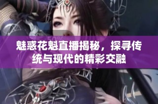 魅惑花魁直播揭秘，探寻传统与现代的精彩交融