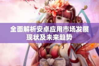 全面解析安卓应用市场发展现状及未来趋势