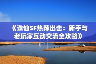 《诛仙SF热辣出击：新手与老玩家互动交流全攻略》