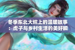 冬季东北大炕上的温暖故事：虎子与乡村生活的美好瞬间