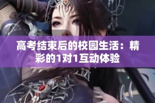 高考结束后的校园生活：精彩的1对1互动体验