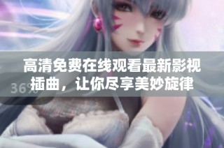 高清免费在线观看最新影视插曲，让你尽享美妙旋律