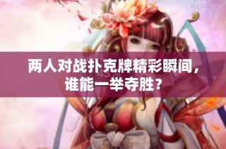 两人对战扑克牌精彩瞬间，谁能一举夺胜？