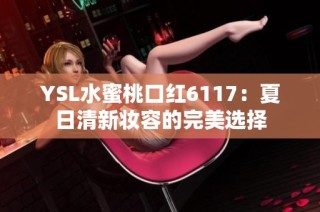 YSL水蜜桃口红6117：夏日清新妆容的完美选择