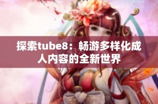 探索tube8：畅游多样化成人内容的全新世界