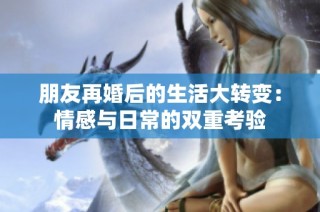 朋友再婚后的生活大转变：情感与日常的双重考验