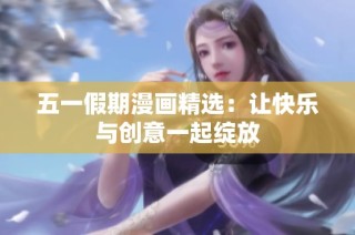 五一假期漫画精选：让快乐与创意一起绽放