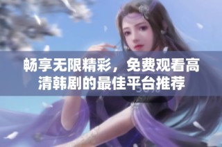 畅享无限精彩，免费观看高清韩剧的最佳平台推荐