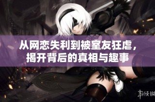 从网恋失利到被室友狂虐，揭开背后的真相与趣事