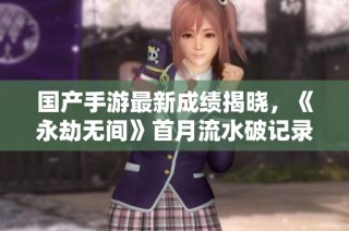 国产手游最新成绩揭晓，《永劫无间》首月流水破记录，强势登顶！