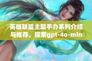 英雄联盟主题手办系列介绍与推荐，探索gpt-4o-mini魅力