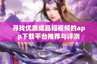 寻找优质成品短视频的app下载平台推荐与评测