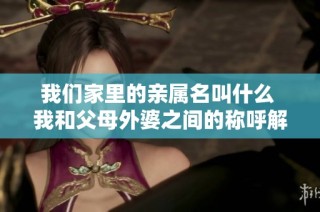 我们家里的亲属名叫什么 我和父母外婆之间的称呼解析