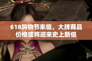 618购物节来临，大牌商品价格或将迎来史上新低