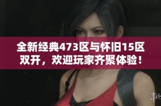 全新经典473区与怀旧15区双开，欢迎玩家齐聚体验！
