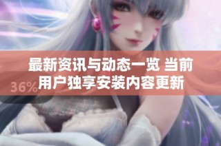 最新资讯与动态一览 当前用户独享安装内容更新