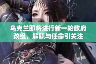 乌克兰即将进行新一轮政府改组，解职与任命引关注
