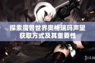 探索魔兽世界奥格瑞玛声望获取方式及其重要性
