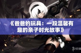 《爸爸的玩具：一段温馨有趣的亲子时光故事》